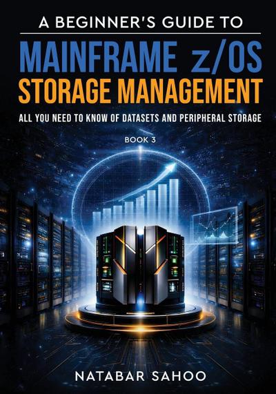 A Beginner’s Guide to Mainframe z/OS Storage Management - All you need to know of Datasets and Peripheral Storage - Book 3