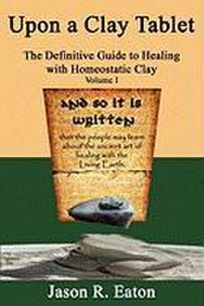 Upon a Clay Tablet, the Definitive Guide to Healing with Homeostatic Clay, Volume I