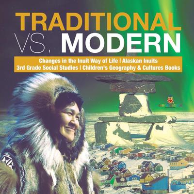 Traditional vs. Modern | Changes in the Inuit Way of Life | Alaskan Inuits | 3rd Grade Social Studies | Children’s Geography & Cultures Books