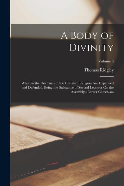 A Body of Divinity: Wherein the Doctrines of the Christian Religion Are Explained and Defended, Being the Substance of Several Lectures On