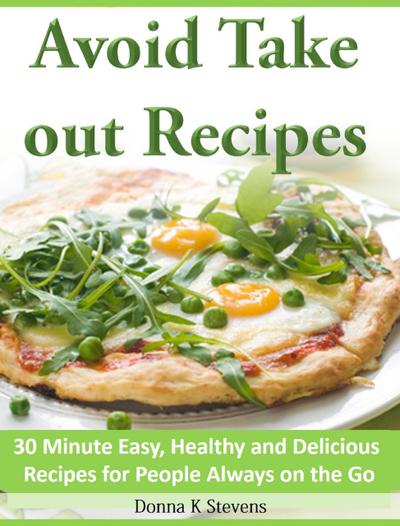 Avoid Take out Recipes  30 Minute Easy, Healthy and Delicious Recipes for People Always on the Go