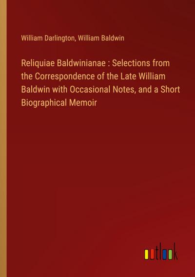 Reliquiae Baldwinianae : Selections from the Correspondence of the Late William Baldwin with Occasional Notes, and a Short Biographical Memoir