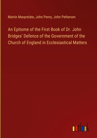 An Epitome of the First Book of Dr. John Bridges’ Defence of the Government of the Church of England in Ecclesiastical Matters