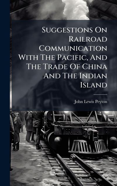 Suggestions On Railroad Communication With The Pacific, And The Trade Of China And The Indian Island