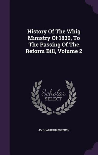 History Of The Whig Ministry Of 1830, To The Passing Of The Reform Bill, Volume 2
