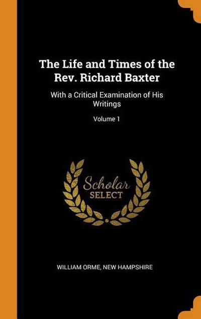 The Life and Times of the Rev. Richard Baxter: With a Critical Examination of His Writings; Volume 1