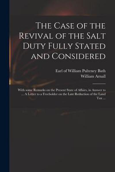 The Case of the Revival of the Salt Duty Fully Stated and Considered: With Some Remarks on the Present State of Affairs, in Answer to ... A Letter to