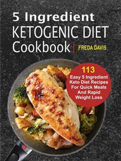 5 Ingredient Ketogenic Diet Cookbook: 113 Easy 5 Ingredient Keto Diet Recipes For Quick Meals And Rapid Weight Loss
