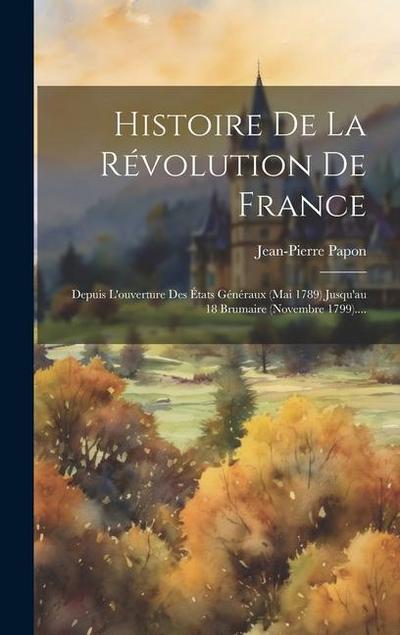 Histoire De La Révolution De France: Depuis L’ouverture Des États Généraux (mai 1789) Jusqu’au 18 Brumaire (novembre 1799)....