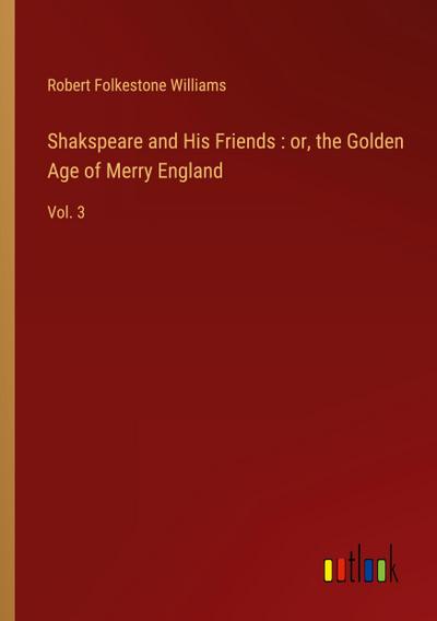 Shakspeare and His Friends : or, the Golden Age of Merry England