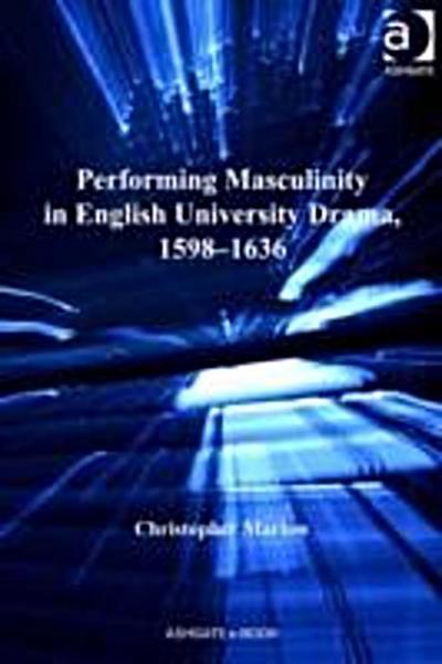 Performing Masculinity in English University Drama, 1598-1636