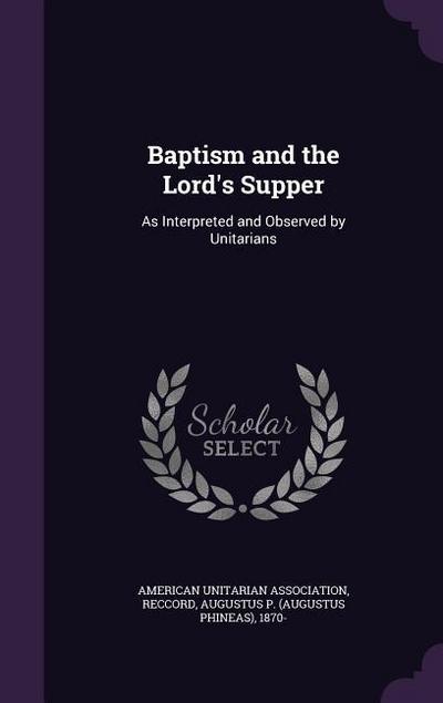 Baptism and the Lord’s Supper: As Interpreted and Observed by Unitarians