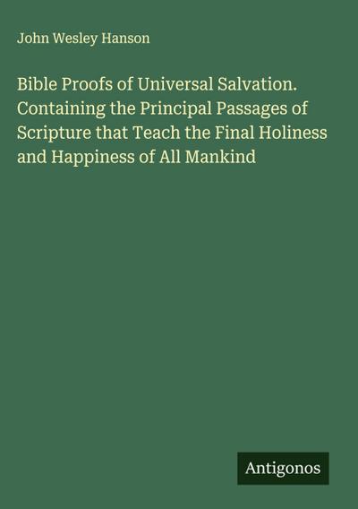 Bible Proofs of Universal Salvation. Containing the Principal Passages of Scripture that Teach the Final Holiness and Happiness of All Mankind