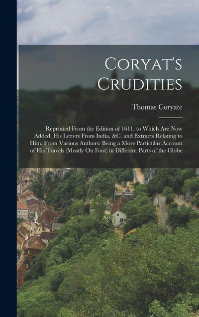 Coryat’s Crudities: Reprinted From the Edition of 1611. to Which Are Now Added, His Letters From India, &c. and Extracts Relating to Him