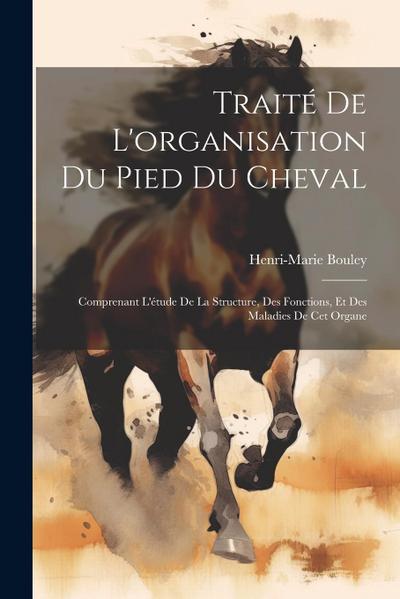 Traité de l’organisation du pied du cheval: Comprenant l’étude de la structure, des fonctions, et des maladies de cet organe