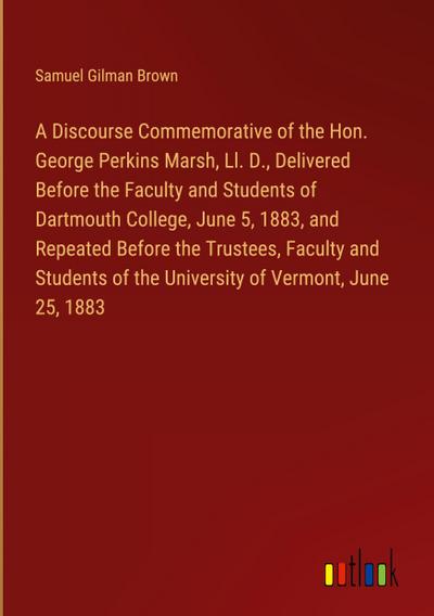 A Discourse Commemorative of the Hon. George Perkins Marsh, Ll. D., Delivered Before the Faculty and Students of Dartmouth College, June 5, 1883, and Repeated Before the Trustees, Faculty and Students of the University of Vermont, June 25, 1883