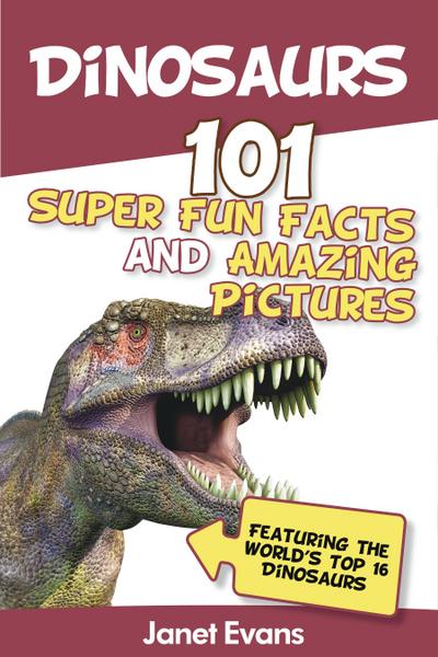 Dinosaurs: 101 Super Fun Facts And Amazing Pictures (Featuring The World’s Top 16 Dinosaurs)