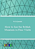 How to See the British Museum in Four Visits W. Blanchard Jerrold Author