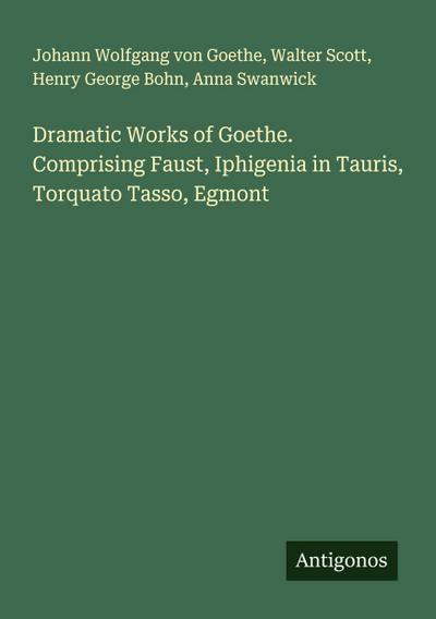 Dramatic Works of Goethe. Comprising Faust, Iphigenia in Tauris, Torquato Tasso, Egmont