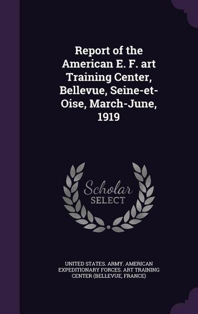 Report of the American E. F. Art Training Center, Bellevue, Seine-Et-Oise, March-June, 1919