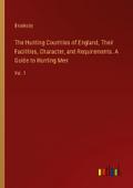 The Hunting Countries of England, Their Facilities, Character, and Requirements. A Guide to Hunting Men