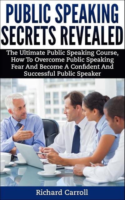 Public Speaking Secrets Revealed:The Ultimate Public Speaking Course, How To Overcome Public Speaking Fear and Become A Confident and Successful Public Speaker