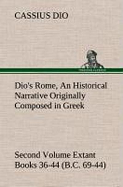 Dio’s Rome, Volume 2 An Historical Narrative Originally Composed in Greek During the Reigns of Septimius Severus, Geta and Caracalla, Macrinus, Elagabalus and Alexander Severus and Now Presented in English Form. Second Volume Extant Books 36-44 (B.C. 69-44).