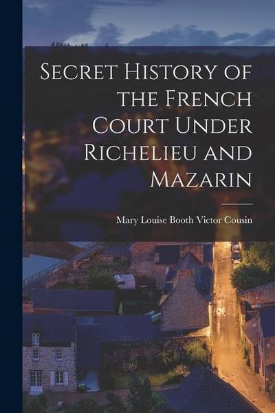 Secret History of the French Court Under Richelieu and Mazarin