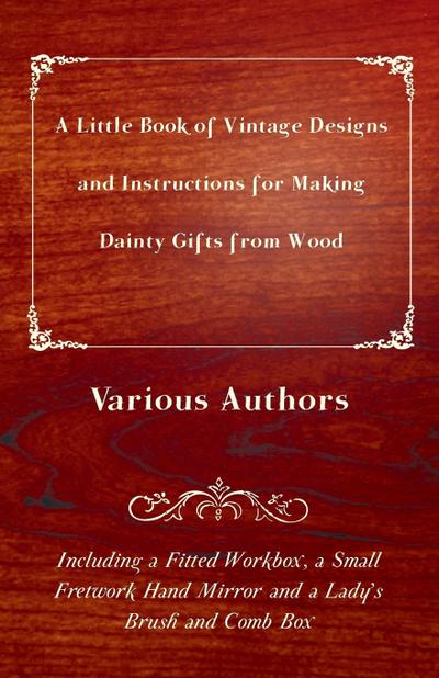 A Little Book of Vintage Designs and Instructions for Making Dainty Gifts from Wood. Including a Fitted Workbox, a Small Fretwork Hand Mirror and a Lady’s Brush and Comb Box