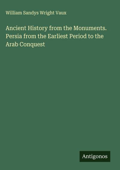 Ancient History from the Monuments. Persia from the Earliest Period to the Arab Conquest