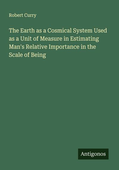 The Earth as a Cosmical System Used as a Unit of Measure in Estimating Man’s Relative Importance in the Scale of Being