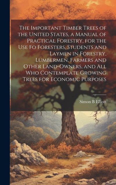 The Important Timber Trees of the United States, a Manual of Practical Forestry, for the use fo Foresters, Students and Laymen in Forestry, Lumbermen