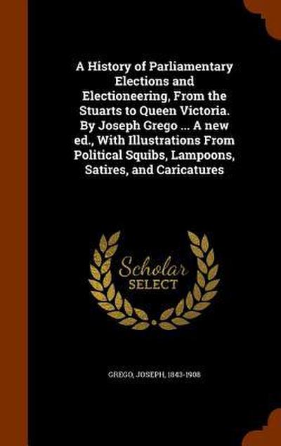 A History of Parliamentary Elections and Electioneering, From the Stuarts to Queen Victoria. By Joseph Grego ... A new ed., With Illustrations From Political Squibs, Lampoons, Satires, and Caricatures