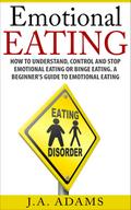 Emotional Eating; How to Understand, Control and Stop Emotional Eating or Binge Eating. A Beginner’s Guide to Emotional Eating