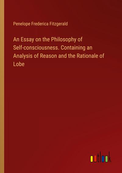 An Essay on the Philosophy of Self-consciousness. Containing an Analysis of Reason and the Rationale of Lobe