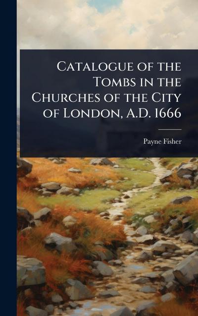 Catalogue of the Tombs in the Churches of the City of London, A.D. 1666
