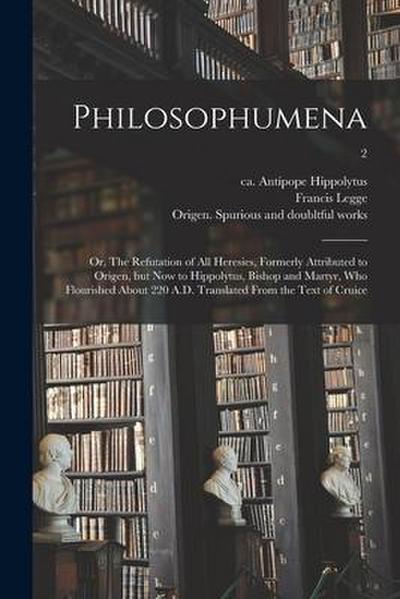 Philosophumena; or, The Refutation of All Heresies, Formerly Attributed to Origen, but Now to Hippolytus, Bishop and Martyr, Who Flourished About 220