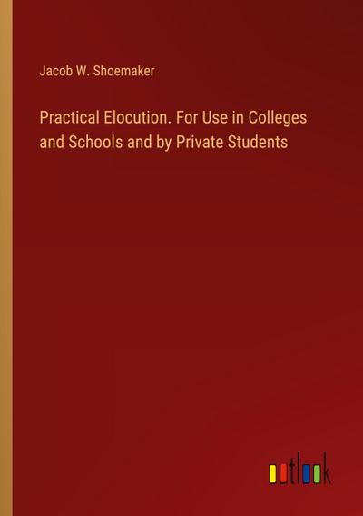 Practical Elocution. For Use in Colleges and Schools and by Private Students