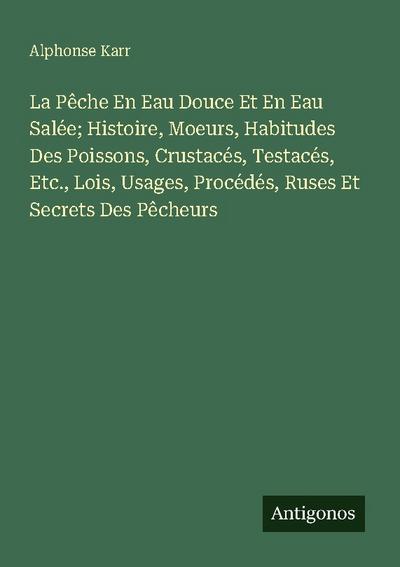La Pêche En Eau Douce Et En Eau Salée; Histoire, Moeurs, Habitudes Des Poissons, Crustacés, Testacés, Etc., Lois, Usages, Procédés, Ruses Et Secrets Des Pêcheurs