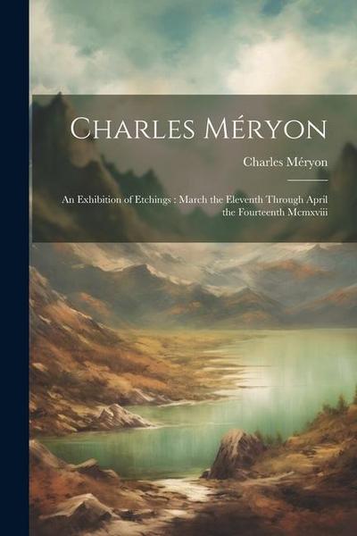 Charles Méryon: An Exhibition of Etchings: March the Eleventh Through April the Fourteenth Mcmxviii