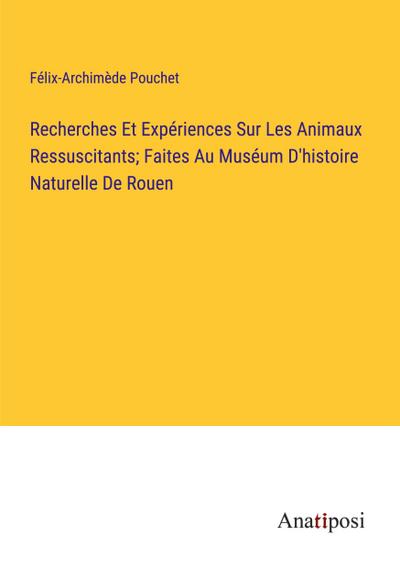 Recherches Et Expériences Sur Les Animaux Ressuscitants; Faites Au Muséum D’histoire Naturelle De Rouen