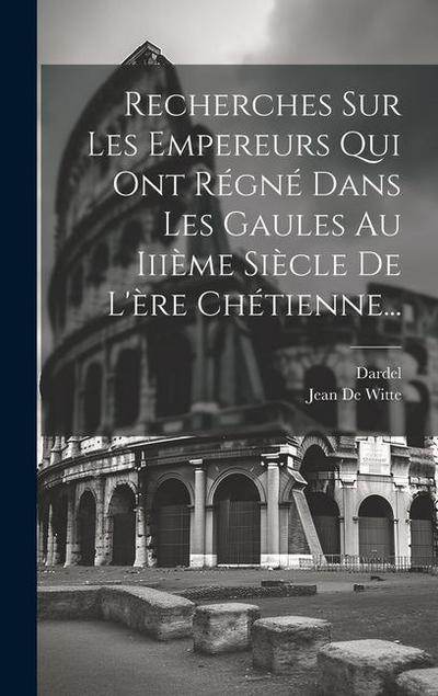 Recherches Sur Les Empereurs Qui Ont Régné Dans Les Gaules Au Iiième Siècle De L’ère Chétienne...