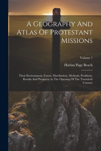 A Geography And Atlas Of Protestant Missions: Their Environment, Forces, Distribution, Methods, Problems, Results And Prospects At The Opening Of The