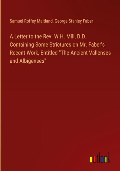 A Letter to the Rev. W.H. Mill, D.D. Containing Some Strictures on Mr. Faber’s Recent Work, Entitled "The Ancient Vallenses and Albigenses"