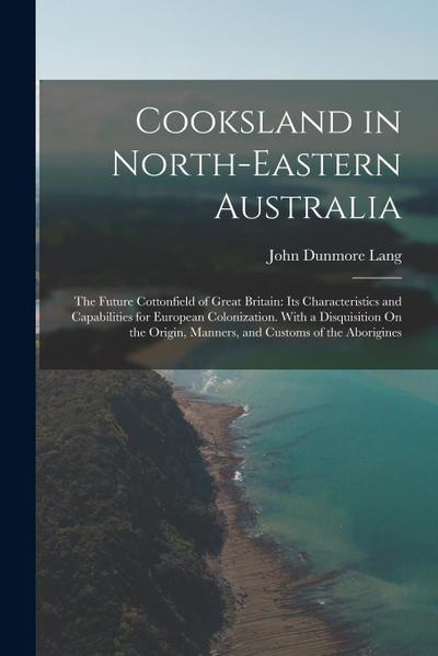 Cooksland in North-Eastern Australia: The Future Cottonfield of Great Britain: Its Characteristics and Capabilities for European Colonization. With a