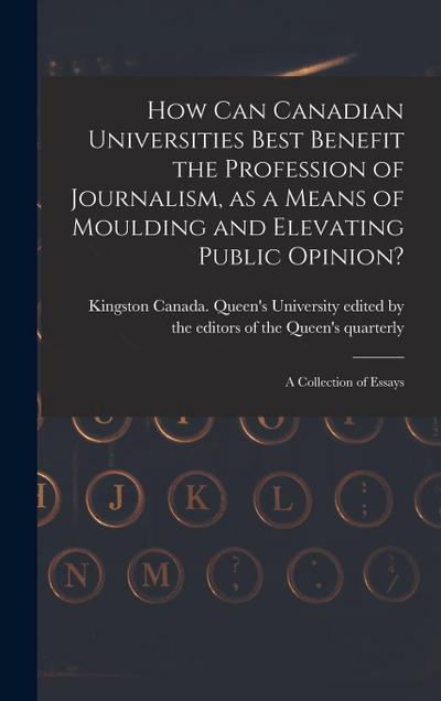 How Can Canadian Universities Best Benefit the Profession of Journalism, as a Means of Moulding and Elevating Public Opinion? [microform]: a Collectio