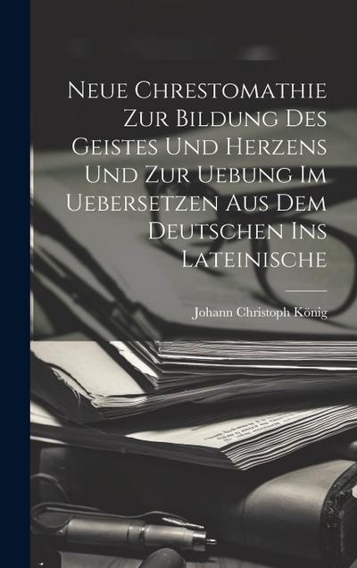 Neue Chrestomathie Zur Bildung Des Geistes Und Herzens Und Zur Uebung Im Uebersetzen Aus Dem Deutschen Ins Lateinische