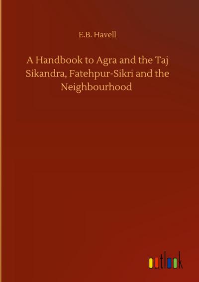 A Handbook to Agra and the Taj Sikandra, Fatehpur-Sikri and the Neighbourhood