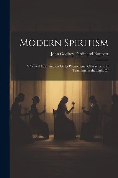 Modern Spiritism; a Critical Examination Of its Phenomena, Character, and Teaching, in the Light Of