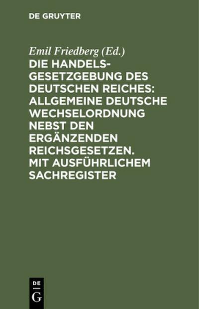 Die Handelsgesetzgebung des Deutschen Reiches: Allgemeine Deutsche Wechselordnung nebst den ergänzenden Reichsgesetzen. Mit ausführlichem Sachregister